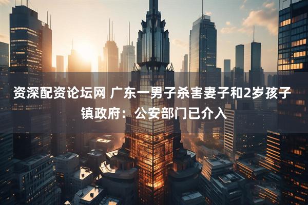 资深配资论坛网 广东一男子杀害妻子和2岁孩子 镇政府：公安部门已介入