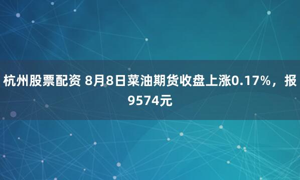 杭州股票配资 8月8日菜油期货收盘上涨0.17%，报9574元
