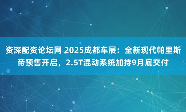 资深配资论坛网 2025成都车展：全新现代帕里斯帝预售开启，2.5T混动系统加持9月底交付