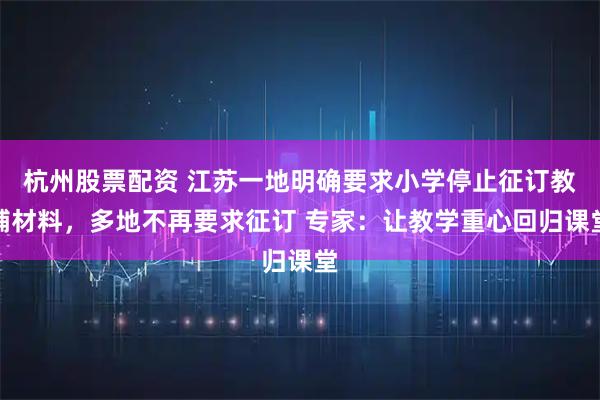杭州股票配资 江苏一地明确要求小学停止征订教辅材料，多地不再要求征订 专家：让教学重心回归课堂