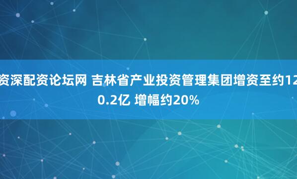 资深配资论坛网 吉林省产业投资管理集团增资至约120.2亿 增幅约20%