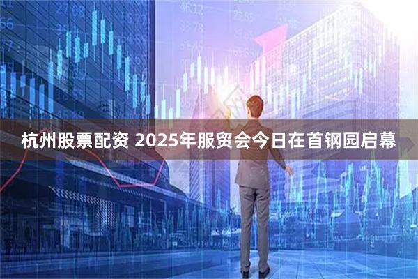 杭州股票配资 2025年服贸会今日在首钢园启幕