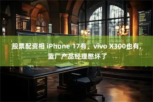 股票配资相 iPhone 17有、vivo X300也有, 蓝厂产品经理憋坏了