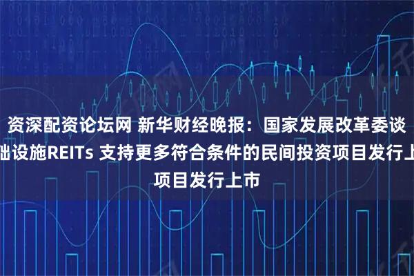 资深配资论坛网 新华财经晚报：国家发展改革委谈基础设施REITs 支持更多符合条件的民间投资项目发行上市