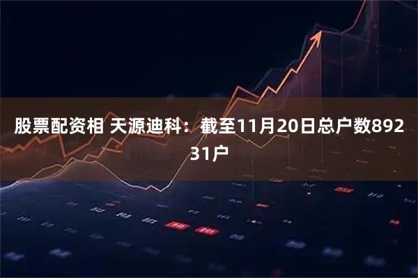 股票配资相 天源迪科：截至11月20日总户数89231户