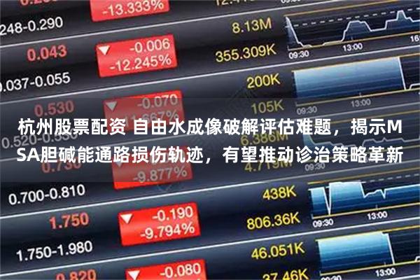 杭州股票配资 自由水成像破解评估难题，揭示MSA胆碱能通路损伤轨迹，有望推动诊治策略革新