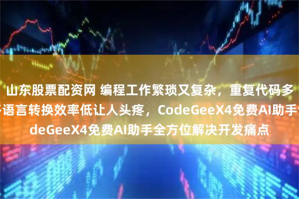 山东股票配资网 编程工作繁琐又复杂，重复代码多且语法错误难找，多语言转换效率低让人头疼，CodeGeeX4免费AI助手全方位解决开发痛点