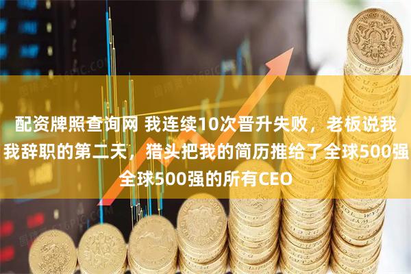 配资牌照查询网 我连续10次晋升失败，老板说我还需磨练，我辞职的第二天，猎头把我的简历推给了全球500强的所有CEO